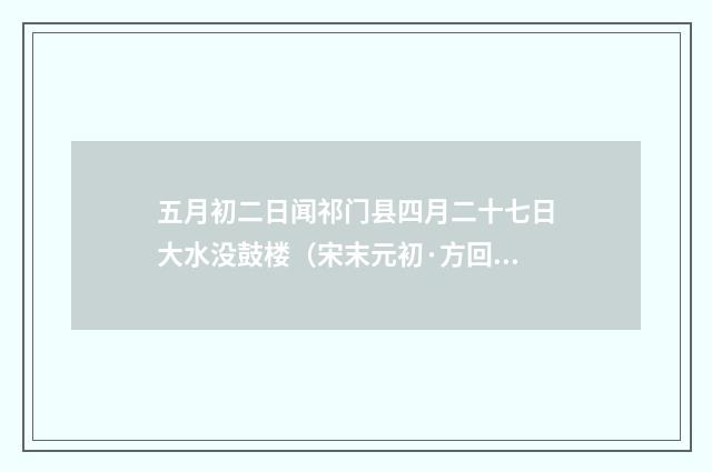 五月初二日闻祁门县四月二十七日大水没鼓楼（宋末元初·方回）释义及解释
