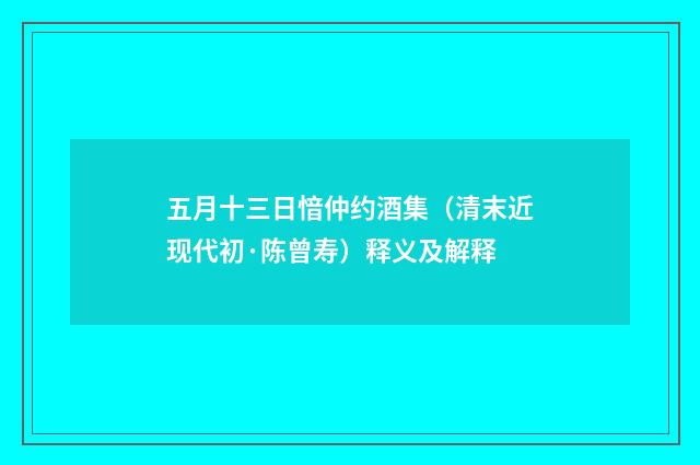 五月十三日愔仲约酒集（清末近现代初·陈曾寿）释义及解释