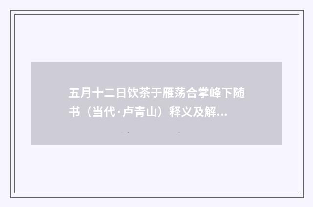 五月十二日饮茶于雁荡合掌峰下随书（当代·卢青山）释义及解释