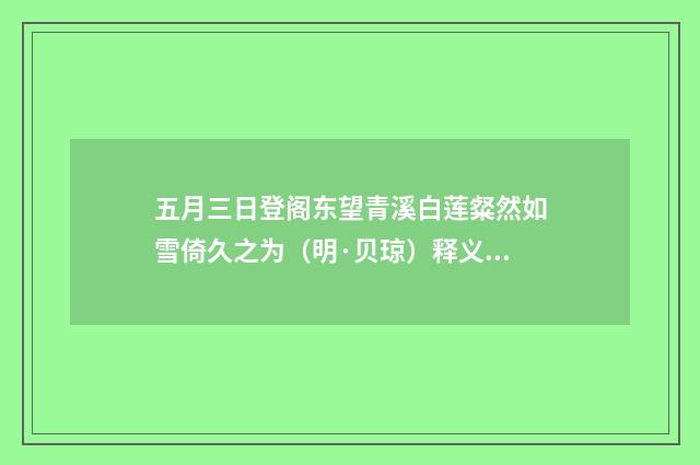 五月三日登阁东望青溪白莲粲然如雪倚久之为（明·贝琼）释义及解释