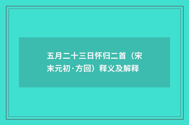 五月二十三日怀归二首（宋末元初·方回）释义及解释