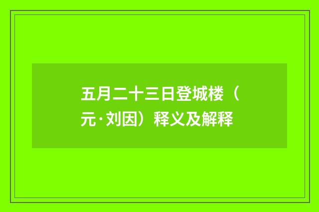 五月二十三日登城楼（元·刘因）释义及解释