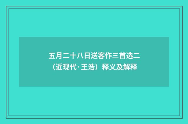 五月二十八日送客作三首选二（近现代·王浩）释义及解释