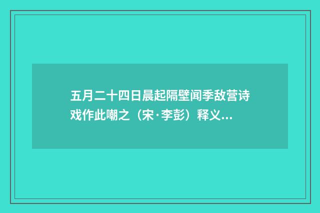 五月二十四日晨起隔壁闻季敌营诗戏作此嘲之（宋·李彭）释义及解释