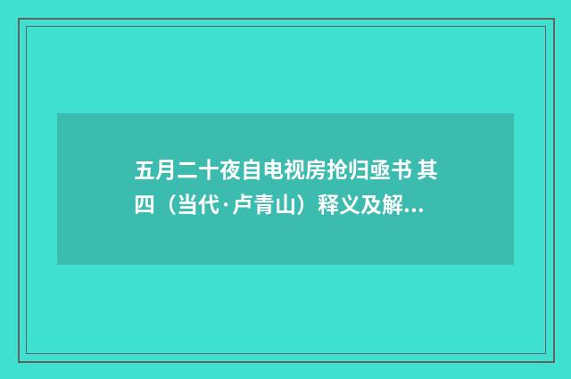 五月二十夜自电视房抢归亟书 其四（当代·卢青山）释义及解释