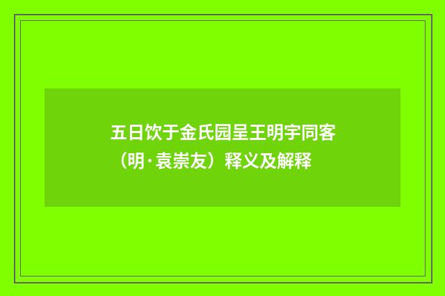 五日饮于金氏园呈王明宇同客（明·袁崇友）释义及解释