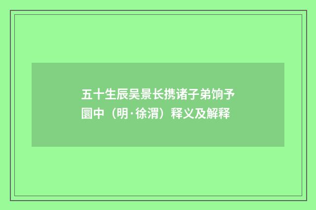 五十生辰吴景长携诸子弟饷予圜中（明·徐渭）释义及解释