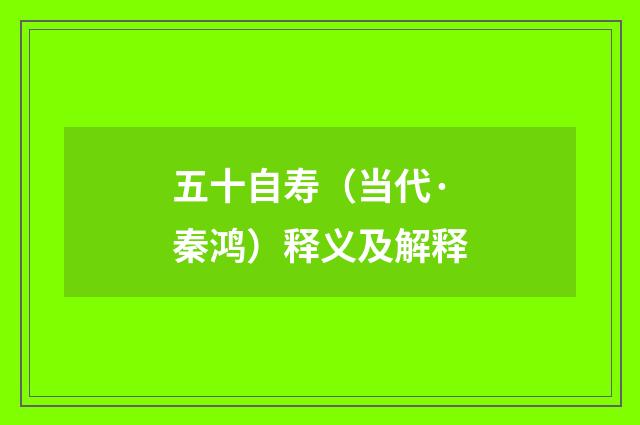 五十自寿（当代·秦鸿）释义及解释