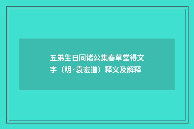 五弟生日同诸公集春草堂得文字（明·袁宏道）释义及解释