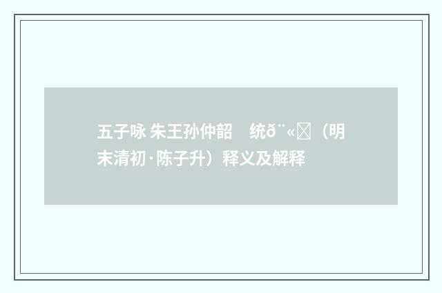 五子咏 朱王孙仲韶　统𨫛（明末清初·陈子升）释义及解释
