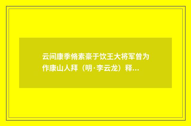 云间康季脩素豪于饮王大将军曾为作康山人拜（明·李云龙）释义及解释