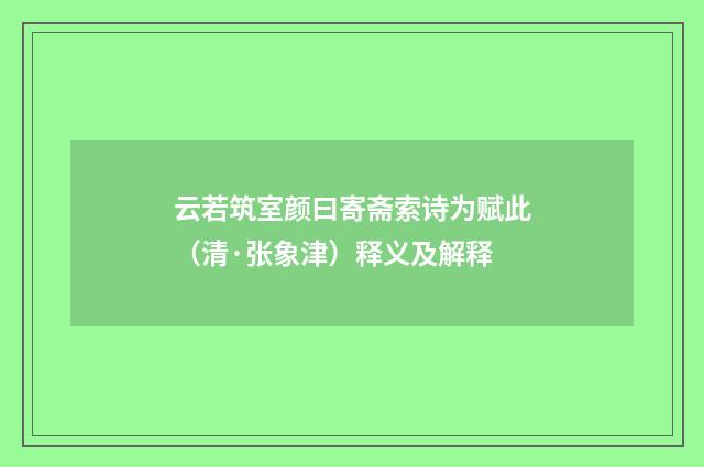 云若筑室颜曰寄斋索诗为赋此（清·张象津）释义及解释