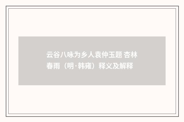 云谷八咏为乡人袁仲玉题 杏林春雨（明·韩雍）释义及解释