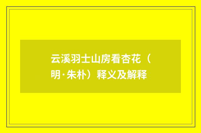 云溪羽士山房看杏花（明·朱朴）释义及解释