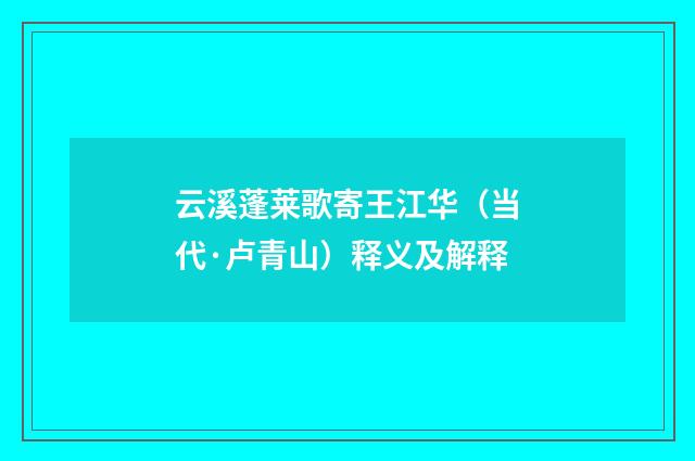 云溪蓬莱歌寄王江华（当代·卢青山）释义及解释