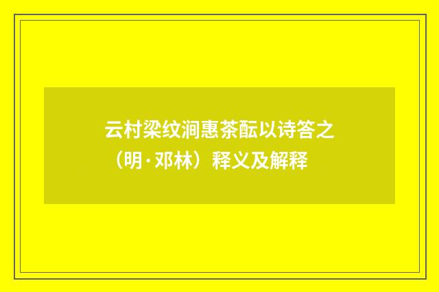 云村梁纹涧惠茶酝以诗答之（明·邓林）释义及解释