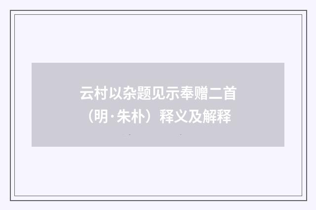 云村以杂题见示奉赠二首（明·朱朴）释义及解释