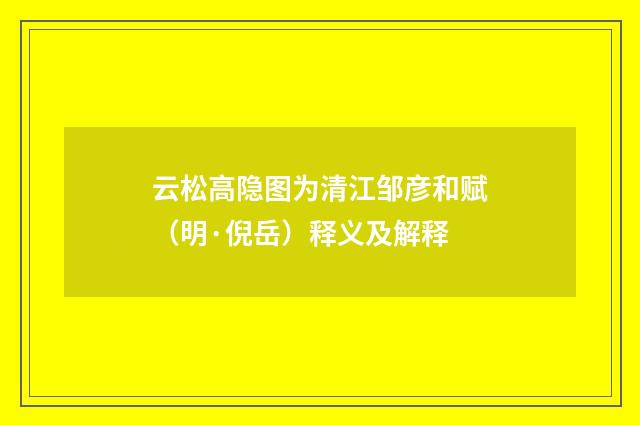 云松高隐图为清江邹彦和赋（明·倪岳）释义及解释