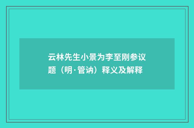 云林先生小景为李至刚参议题（明·管讷）释义及解释