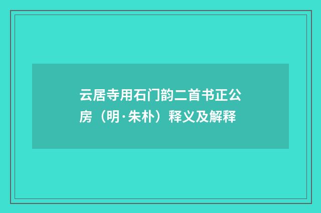 云居寺用石门韵二首书正公房（明·朱朴）释义及解释