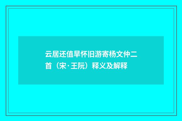 云居还值旱怀旧游寄杨文仲二首（宋·王阮）释义及解释