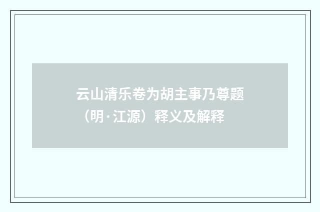 云山清乐卷为胡主事乃尊题（明·江源）释义及解释