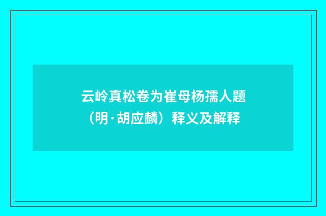 云岭真松卷为崔母杨孺人题（明·胡应麟）释义及解释