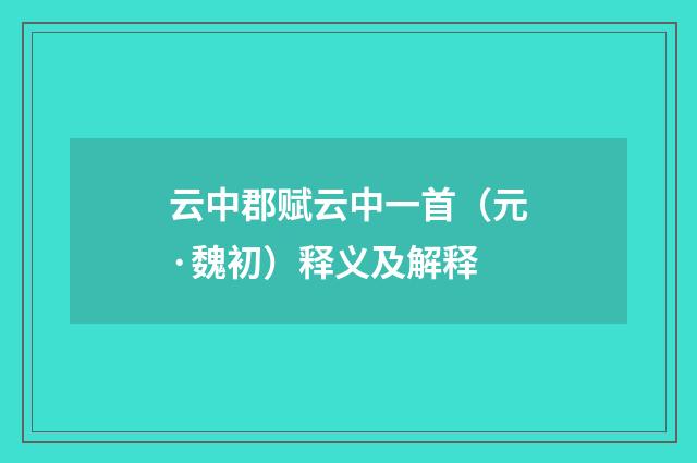 云中郡赋云中一首（元·魏初）释义及解释