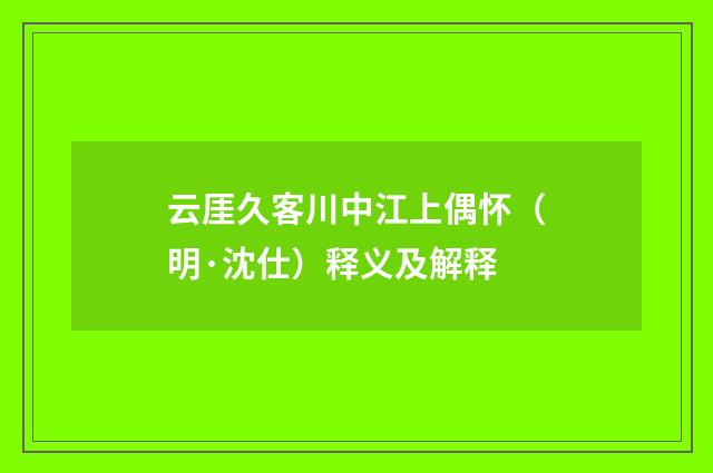 云厓久客川中江上偶怀（明·沈仕）释义及解释