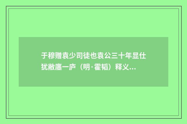 于穆赠袁少司徒也袁公三十年显仕犹敝廛一庐（明·霍韬）释义及解释