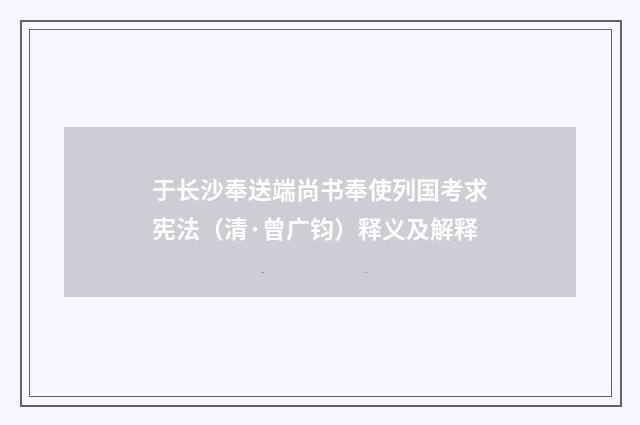 于长沙奉送端尚书奉使列国考求宪法（清·曾广钧）释义及解释