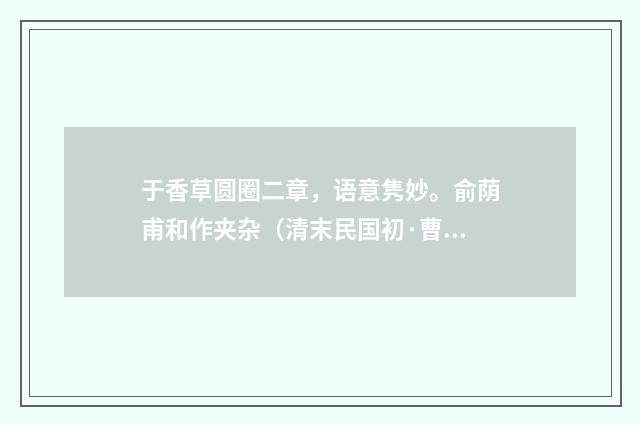 于香草圆圈二章，语意隽妙。俞荫甫和作夹杂（清末民国初·曹家达）释义及解释