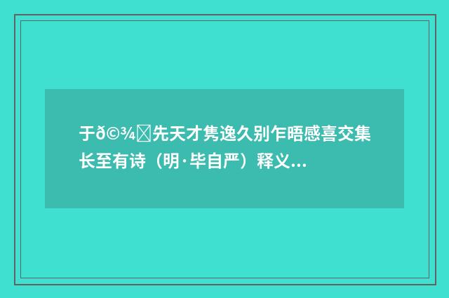 于𩾐先天才隽逸久别乍晤感喜交集长至有诗（明·毕自严）释义及解释