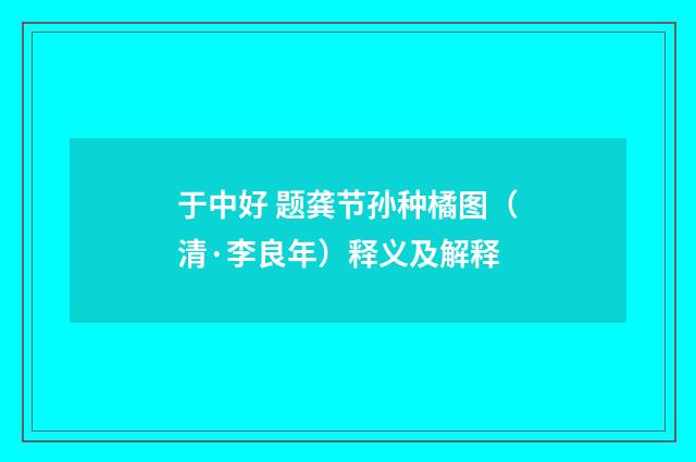 于中好 题龚节孙种橘图（清·李良年）释义及解释