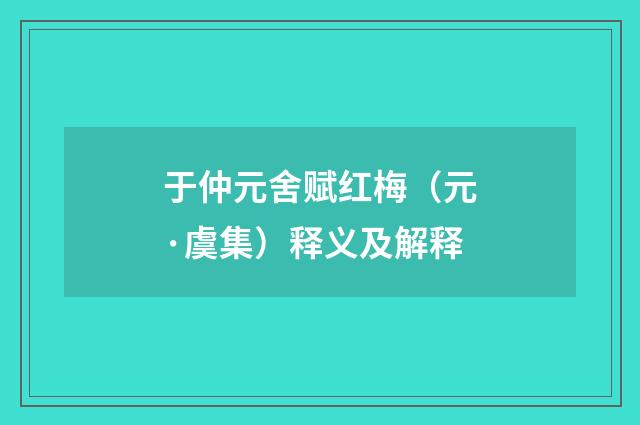 于仲元舍赋红梅（元·虞集）释义及解释