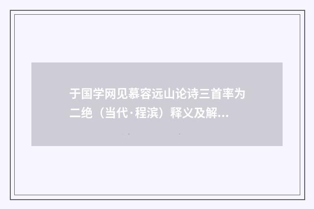于国学网见慕容远山论诗三首率为二绝（当代·程滨）释义及解释
