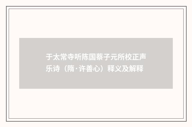 于太常寺听陈国蔡子元所校正声乐诗（隋·许善心）释义及解释