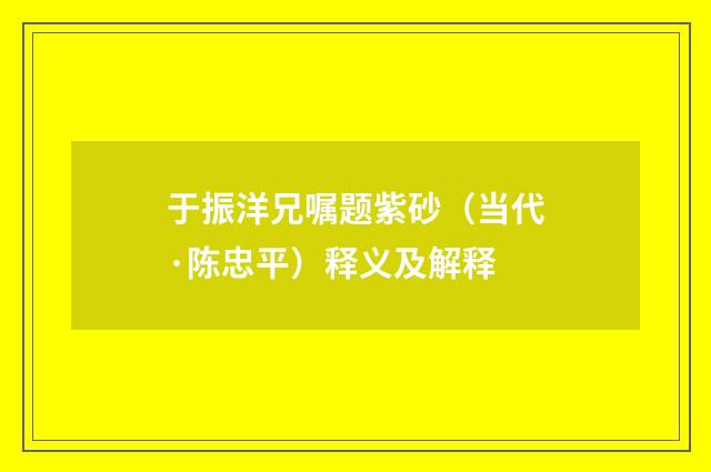于振洋兄嘱题紫砂（当代·陈忠平）释义及解释