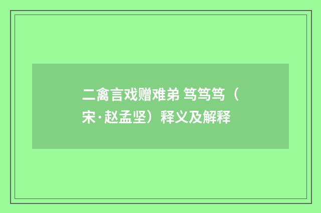 二禽言戏赠难弟 笃笃笃（宋·赵孟坚）释义及解释