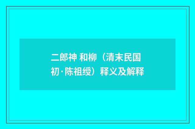 二郎神 和柳（清末民国初·陈祖绶）释义及解释