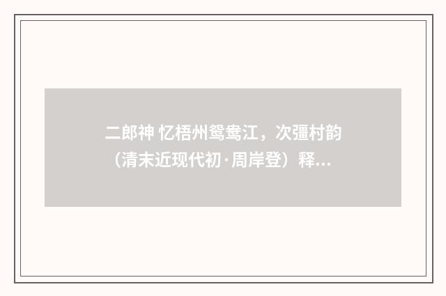 二郎神 忆梧州鸳鸯江，次彊村韵（清末近现代初·周岸登）释义及解释