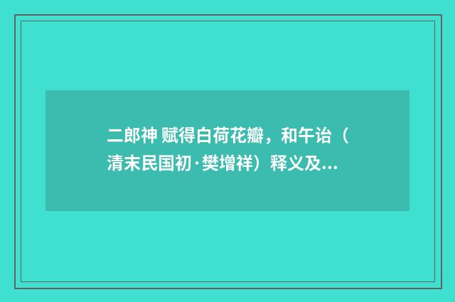 二郎神 赋得白荷花瓣，和午诒（清末民国初·樊增祥）释义及解释