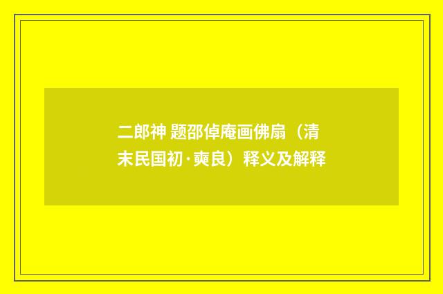 二郎神 题邵倬庵画佛扇（清末民国初·奭良）释义及解释