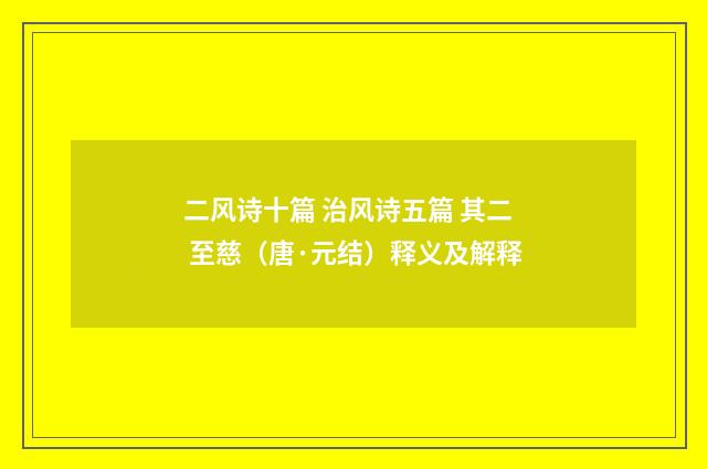 二风诗十篇 治风诗五篇 其二 至慈（唐·元结）释义及解释