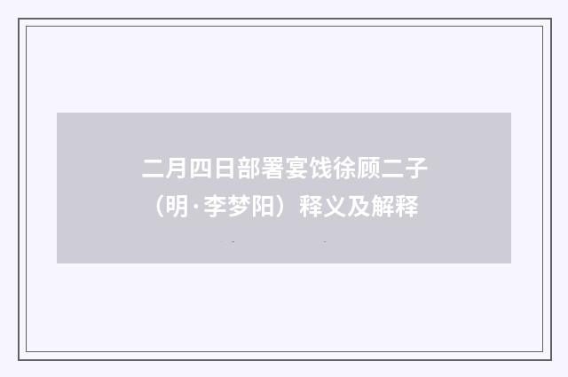 二月四日部署宴饯徐顾二子（明·李梦阳）释义及解释