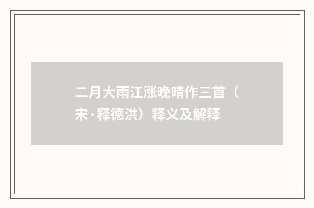 二月大雨江涨晚晴作三首（宋·释德洪）释义及解释