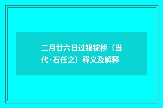 二月廿六日过银锭桥（当代·石任之）释义及解释