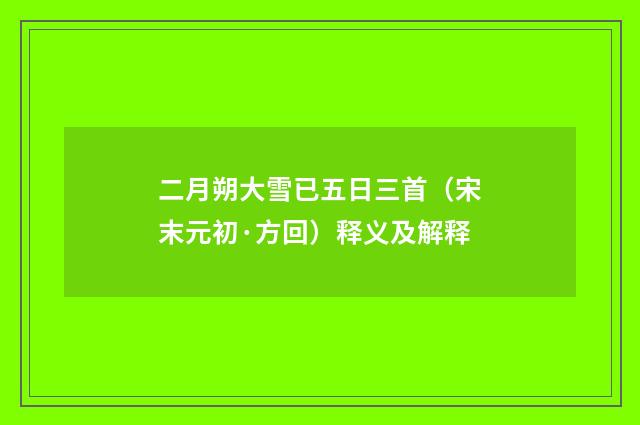 二月朔大雪已五日三首（宋末元初·方回）释义及解释