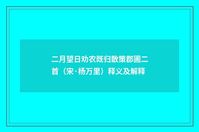 二月望日劝农既归散策郡圃二首（宋·杨万里）释义及解释