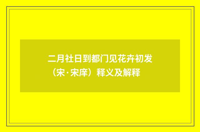 二月社日到都门见花卉初发（宋·宋庠）释义及解释